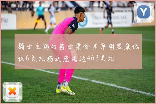 骑士主场对爵士票价差异明显最低仅6美元场边座高达463美元