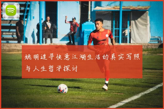 姚明追寻快意江湖生活的真实写照与人生哲学探讨
