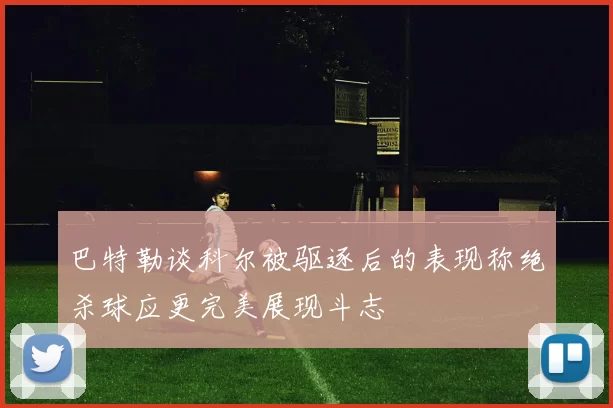 巴特勒谈科尔被驱逐后的表现称绝杀球应更完美展现斗志