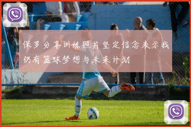 保罗分享训练照片坚定信念表示我仍有篮球梦想与未来计划