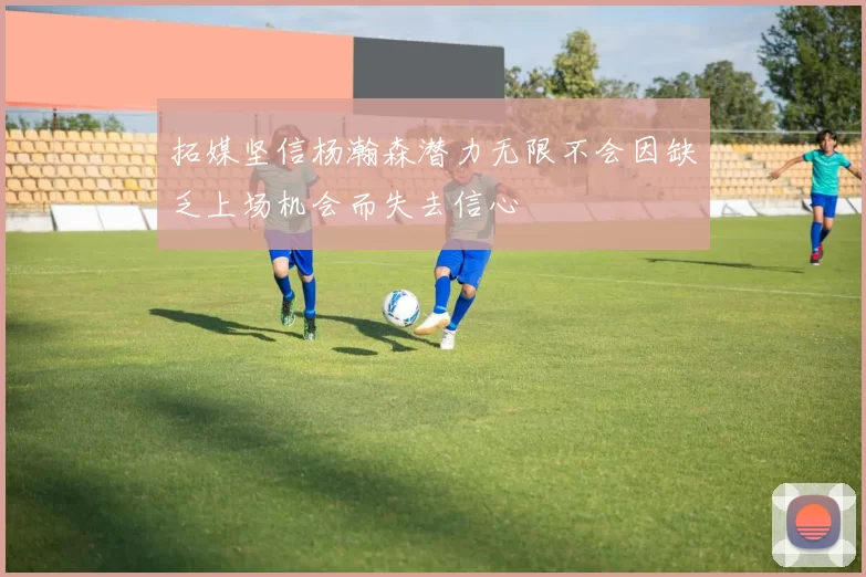 拓媒坚信杨瀚森潜力无限不会因缺乏上场机会而失去信心