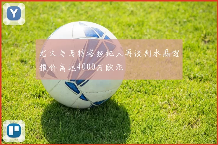 尤文与马特塔经纪人再谈判水晶宫报价高达4000万欧元