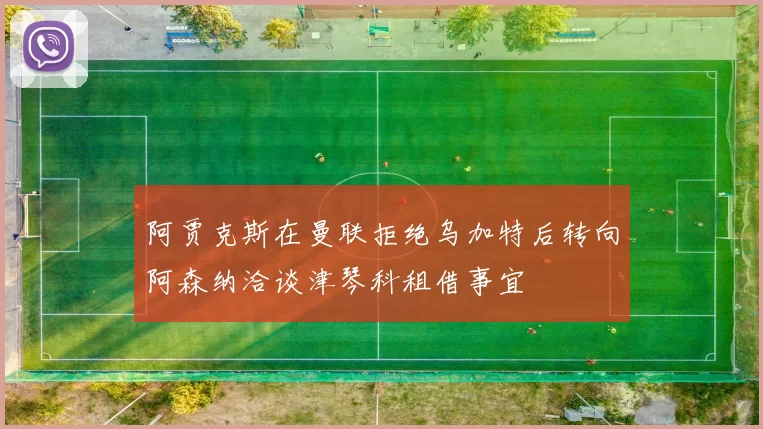 阿贾克斯在曼联拒绝乌加特后转向阿森纳洽谈津琴科租借事宜