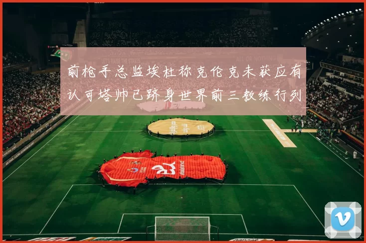 前枪手总监埃杜称克伦克未获应有认可塔帅已跻身世界前三教练行列