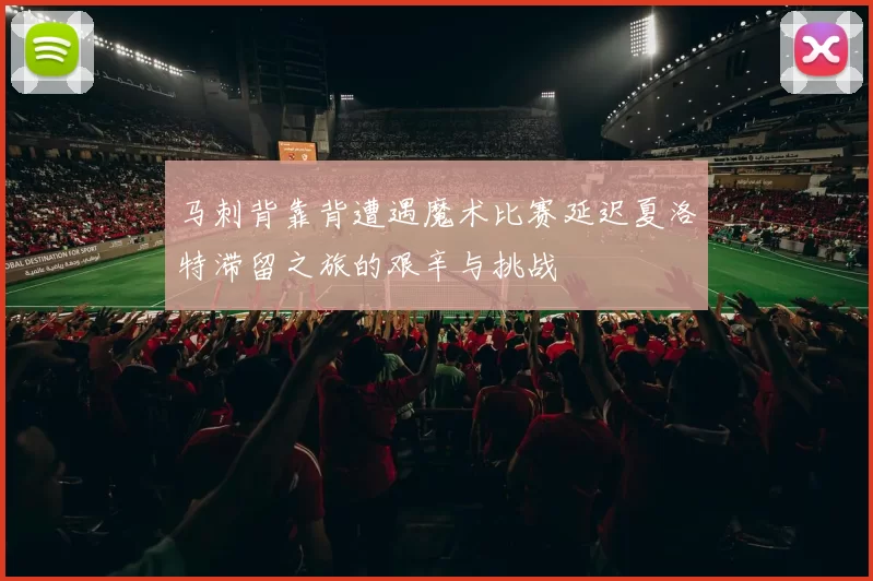 马刺背靠背遭遇魔术比赛延迟夏洛特滞留之旅的艰辛与挑战